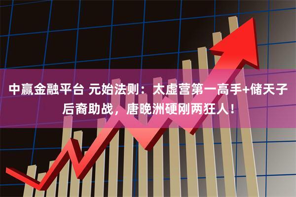 中赢金融平台 元始法则：太虚营第一高手+储天子后裔助战，唐晚洲硬刚两狂人！