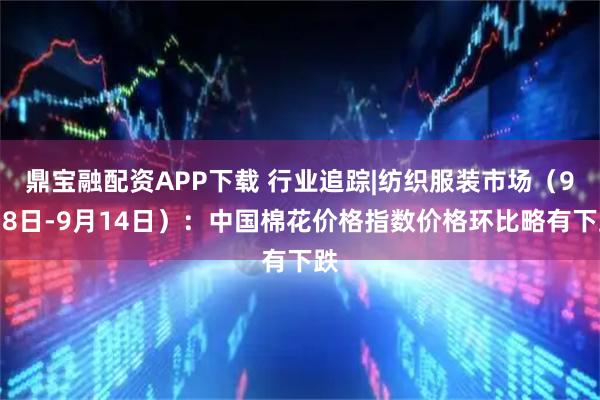 鼎宝融配资APP下载 行业追踪|纺织服装市场（9月8日-9月14日）：中国棉花价格指数价格环比略有下跌