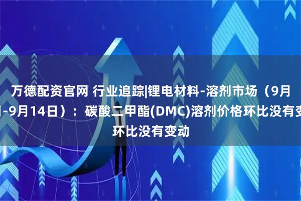 万德配资官网 行业追踪|锂电材料-溶剂市场（9月8日-9月14日）：碳酸二甲酯(DMC)溶剂价格环比没有变动