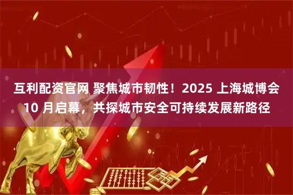 互利配资官网 聚焦城市韧性！2025 上海城博会10 月启幕，共探城市安全可持续发展新路径