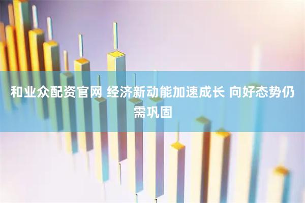 和业众配资官网 经济新动能加速成长 向好态势仍需巩固