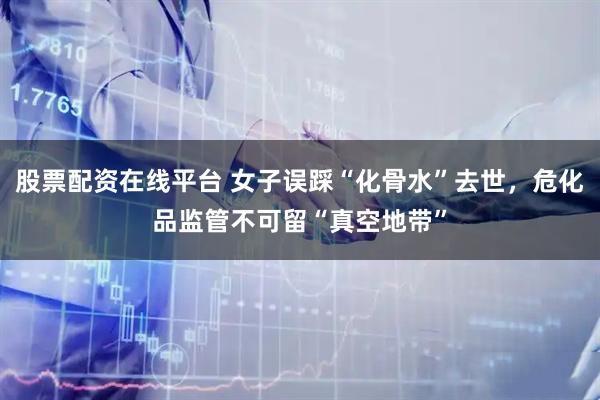 股票配资在线平台 女子误踩“化骨水”去世，危化品监管不可留“真空地带”