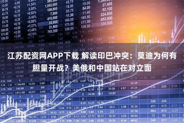 江苏配资网APP下载 解读印巴冲突：莫迪为何有胆量开战？美俄和中国站在对立面