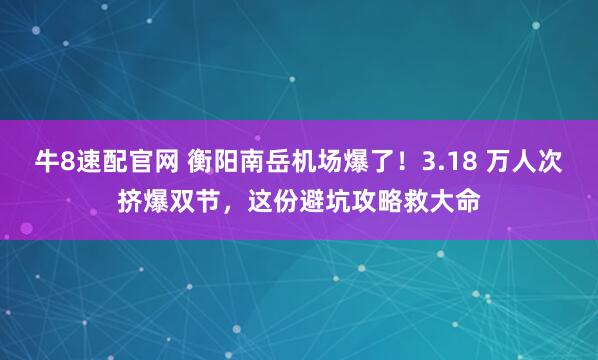 牛8速配官网 衡阳南岳机场爆了！3.18 万人次挤爆双节，这份避坑攻略救大命