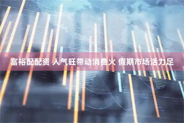 富裕配配资 人气旺带动消费火 假期市场活力足
