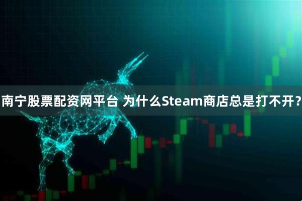 南宁股票配资网平台 为什么Steam商店总是打不开？