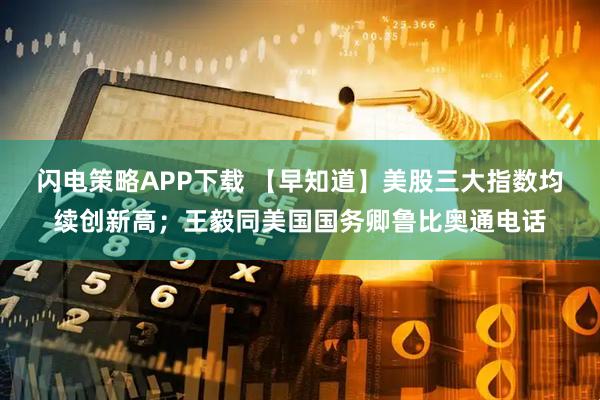 闪电策略APP下载 【早知道】美股三大指数均续创新高；王毅同美国国务卿鲁比奥通电话