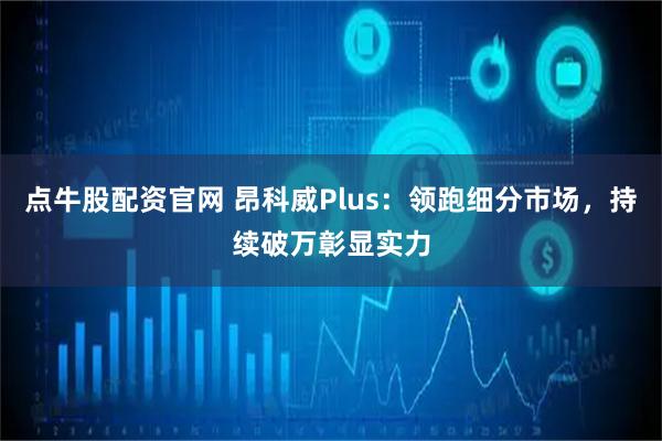 点牛股配资官网 昂科威Plus：领跑细分市场，持续破万彰显实力