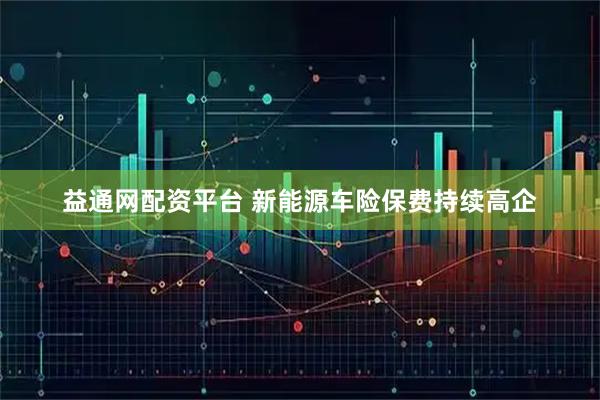 益通网配资平台 新能源车险保费持续高企