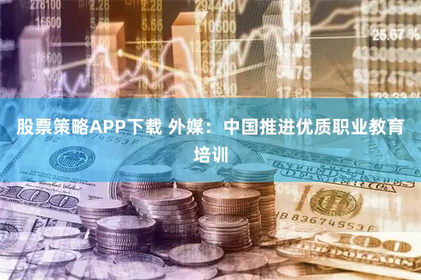 股票策略APP下载 外媒：中国推进优质职业教育培训