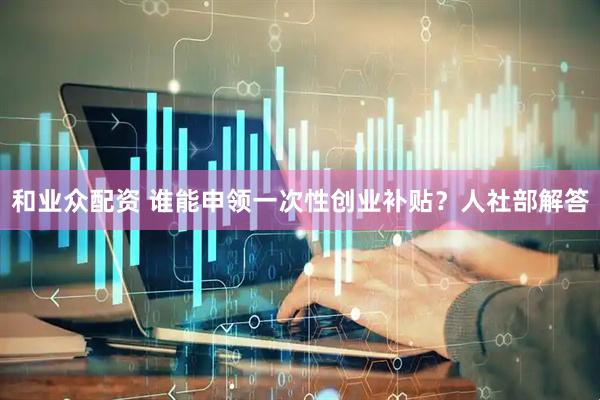 和业众配资 谁能申领一次性创业补贴？人社部解答