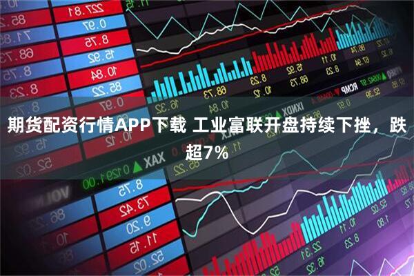 期货配资行情APP下载 工业富联开盘持续下挫，跌超7%