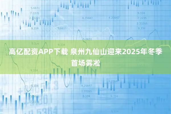 高亿配资APP下载 泉州九仙山迎来2025年冬季首场雾凇