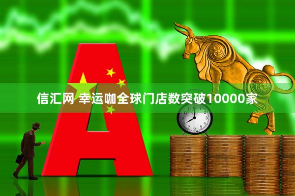 信汇网 幸运咖全球门店数突破10000家