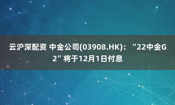 云沪深配资 中金公司(03908.HK)：“22中金G2”将于12月1日付息