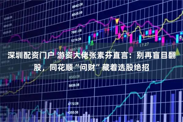 深圳配资门户 游资大佬张素芬直言：别再盲目翻股，同花顺“问财”藏着选股绝招