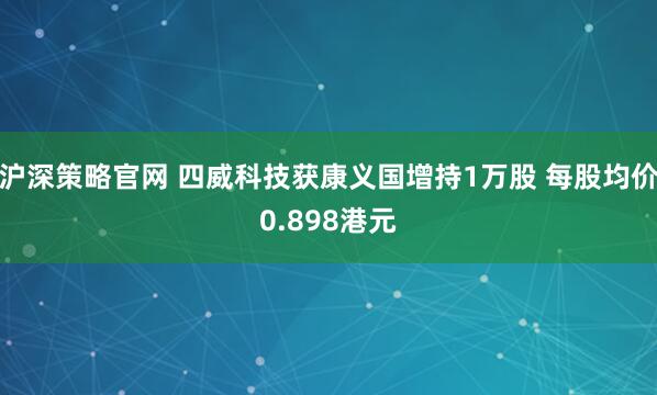 沪深策略官网 四威科技获康义国增持1万股 每股均价0.898港元