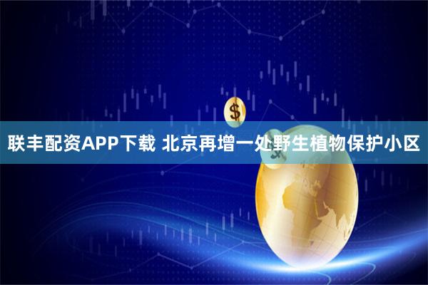 联丰配资APP下载 北京再增一处野生植物保护小区
