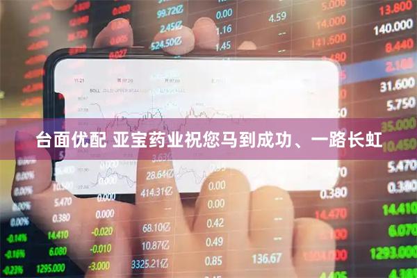 台面优配 亚宝药业祝您马到成功、一路长虹