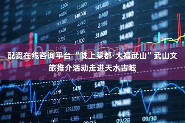 配资在线咨询平台 “陇上菜都·大福武山”武山文旅推介活动走进天水古城