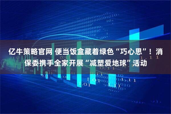亿牛策略官网 便当饭盒藏着绿色“巧心思”！消保委携手全家开展“减塑爱地球”活动
