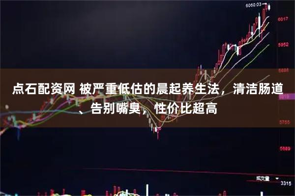 点石配资网 被严重低估的晨起养生法，清洁肠道、告别嘴臭，性价比超高