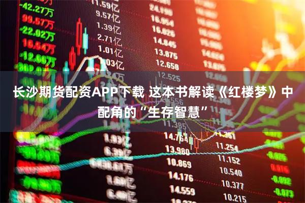 长沙期货配资APP下载 这本书解读《红楼梦》中配角的“生存智慧”
