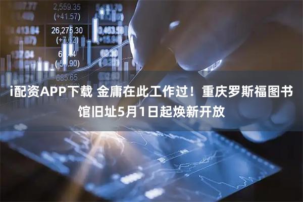 i配资APP下载 金庸在此工作过！重庆罗斯福图书馆旧址5月1日起焕新开放