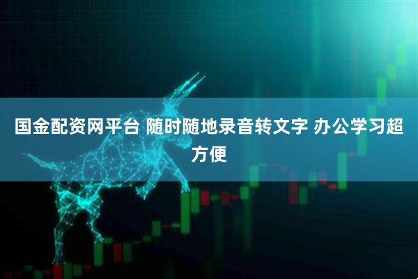 国金配资网平台 随时随地录音转文字 办公学习超方便