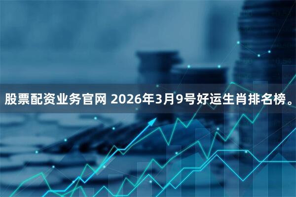 股票配资业务官网 2026年3月9号好运生肖排名榜。