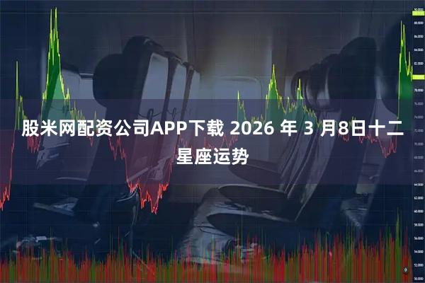 股米网配资公司APP下载 2026 年 3 月8日十二星座运势